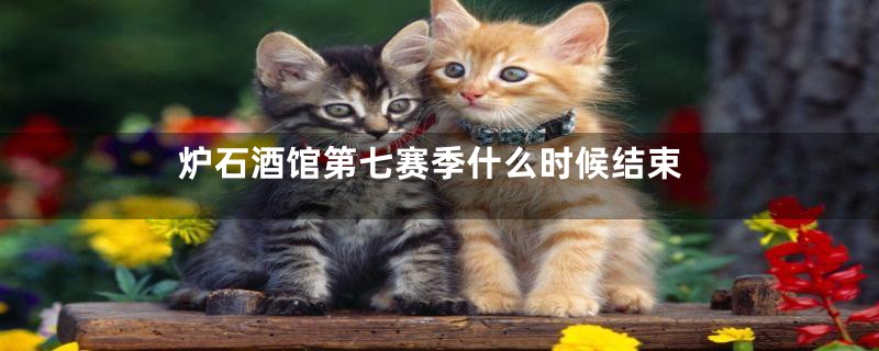 炉石酒馆第七赛季什么时候结束