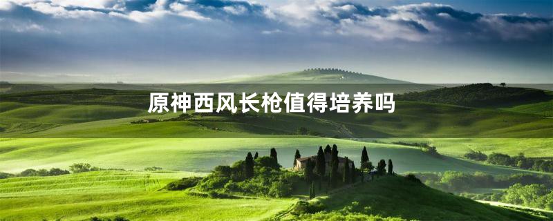 原神西风长枪值得培养吗