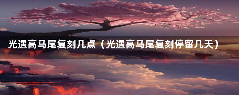 光遇高马尾复刻几点（光遇高马尾复刻停留几天）