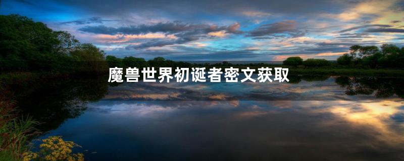 魔兽世界初诞者密文获取