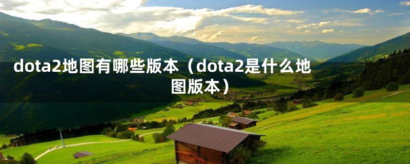 dota2地图有哪些版本（dota2是什么地图版本）