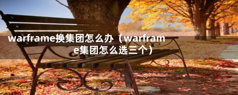 warframe换集团怎么办（warframe集团怎么选三个）