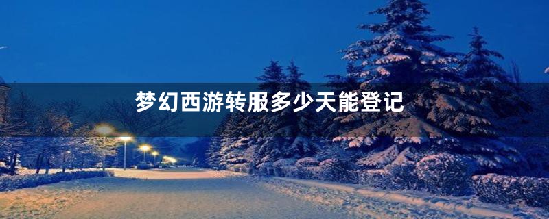 梦幻西游转服多少天能登记