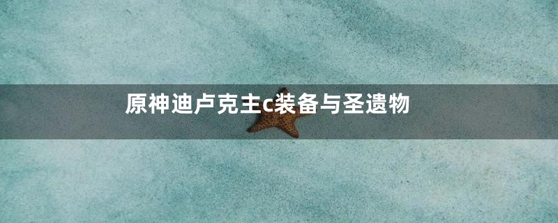原神迪卢克主c装备与圣遗物