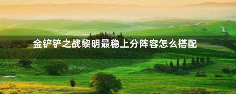 金铲铲之战黎明最稳上分阵容怎么搭配