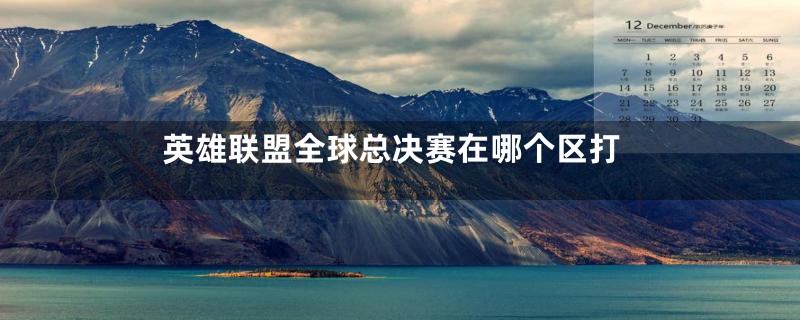 英雄联盟全球总决赛在哪个区打