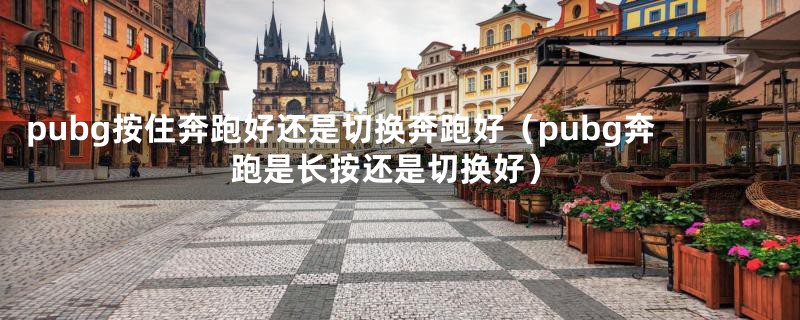pubg按住奔跑好还是切换奔跑好(pubg奔跑是长按还是切换好)
