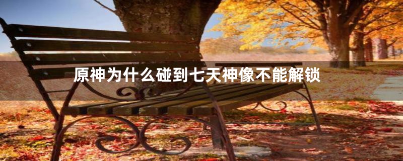 原神为什么碰到七天神像不能解锁