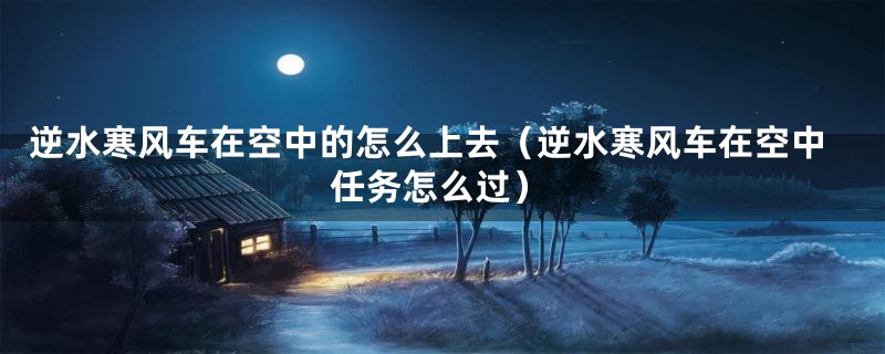 逆水寒风车在空中的怎么上去（逆水寒风车在空中任务怎么过）