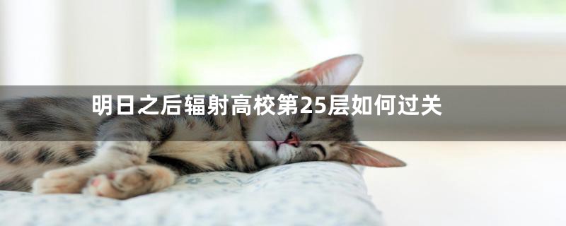 明日之后辐射高校第25层如何过关
