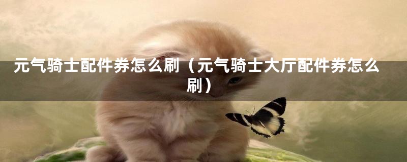 元气骑士配件券怎么刷（元气骑士大厅配件券怎么刷）