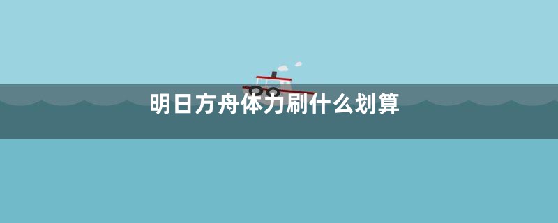明日方舟体力刷什么划算
