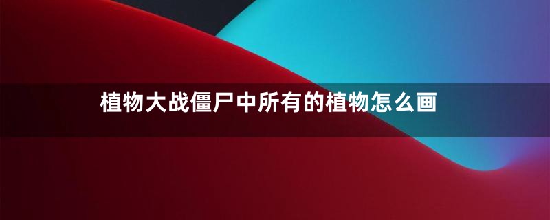 植物大战僵尸中所有的植物怎么画