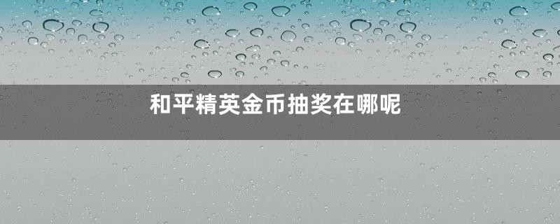和平精英金币抽奖在哪呢