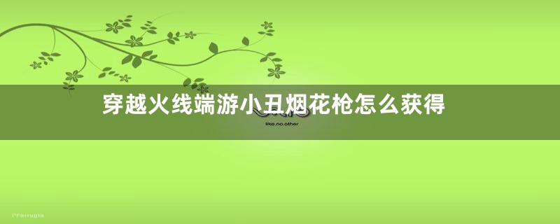 穿越火线端游小丑烟花枪怎么获得