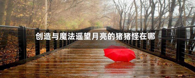 创造与魔法遥望月亮的猪猪怪在哪