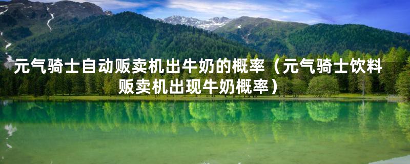 元气骑士自动贩卖机出牛奶的概率(元气骑士饮料贩卖机出现牛奶概率)