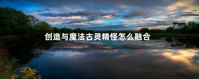 创造与魔法古灵精怪怎么融合