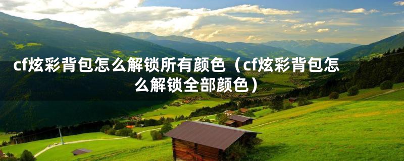 cf炫彩背包怎么解锁所有颜色（cf炫彩背包怎么解锁全部颜色）