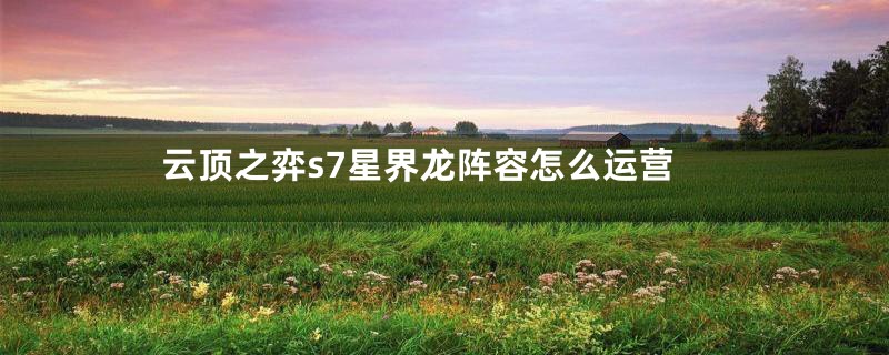 云顶之弈s7星界龙阵容怎么运营