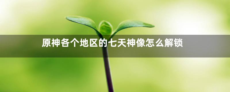 原神各个地区的七天神像怎么解锁