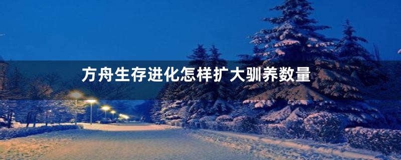 方舟生存进化怎样扩大驯养数量