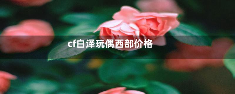 cf白泽玩偶西部价格