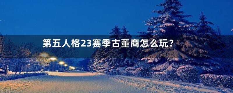 第五人格23赛季古董商怎么玩？