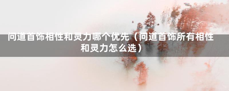 问道首饰相性和灵力哪个优先（问道首饰所有相性和灵力怎么选）