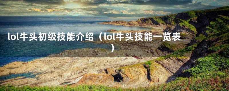 lol牛头初级技能介绍（lol牛头技能一览表）