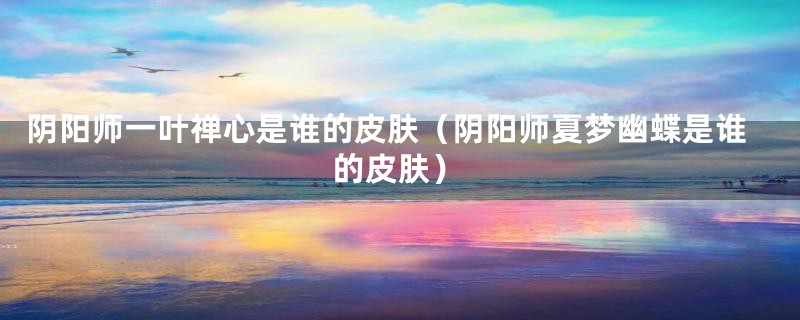 阴阳师一叶禅心是谁的皮肤（阴阳师夏梦幽蝶是谁的皮肤）