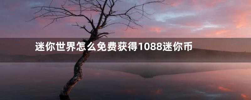 迷你世界怎么免费获得1088迷你币
