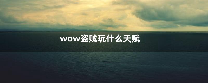 wow盗贼玩什么天赋