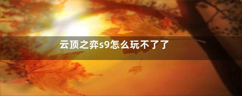 云顶之弈s9怎么玩不了了