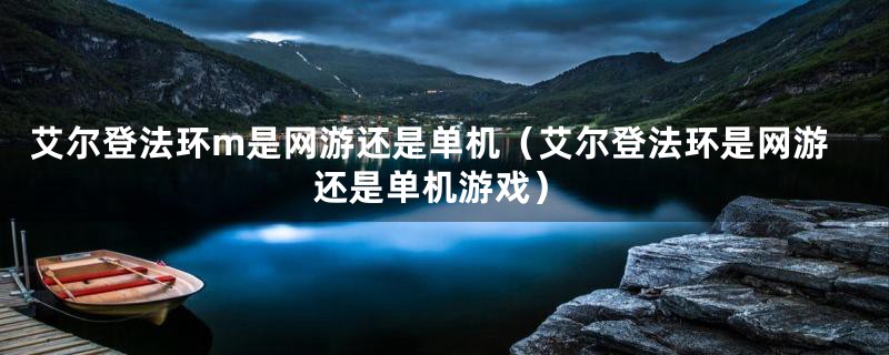 艾尔登法环m是网游还是单机(艾尔登法环是网游还是单机游戏)