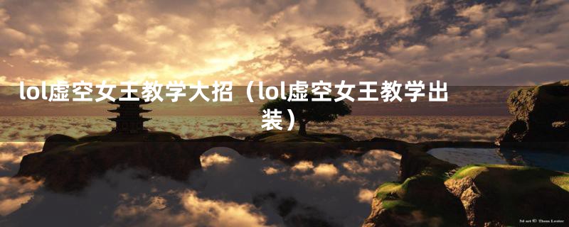 lol虚空女王教学大招（lol虚空女王教学出装）
