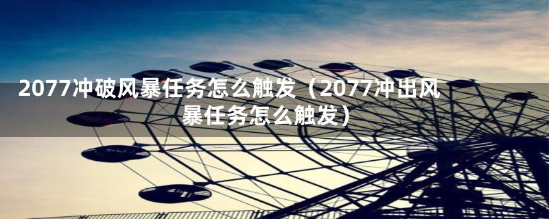 2077冲破风暴任务怎么触发（2077冲出风暴任务怎么触发）