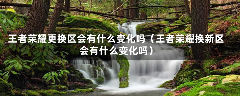 王者荣耀更换区会有什么变化吗(王者荣耀换新区会有什么变化吗)