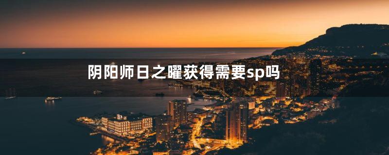 阴阳师日之曜获得需要sp吗