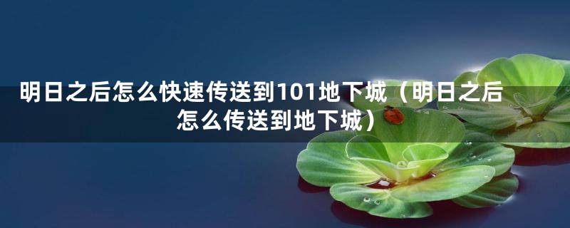 明日之后怎么快速传送到101地下城（明日之后怎么传送到地下城）