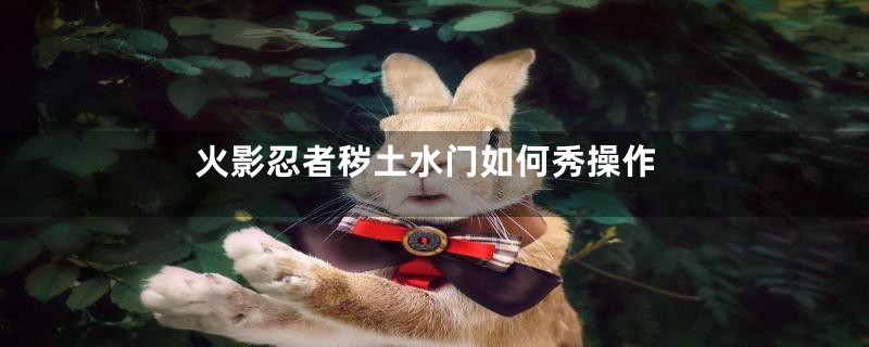 火影忍者秽土水门如何秀操作