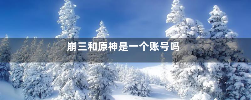 崩三和原神是一个账号吗