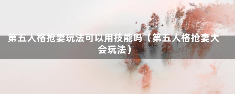 第五人格抢妻玩法可以用技能吗（第五人格抢妻大会玩法）