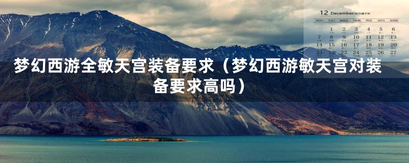 梦幻西游全敏天宫装备要求(梦幻西游敏天宫对装备要求高吗)