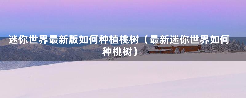 迷你世界最新版如何种植桃树（最新迷你世界如何种桃树）