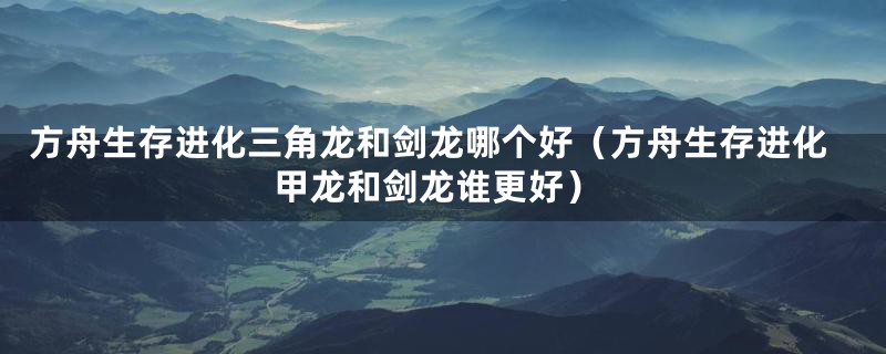 方舟生存进化三角龙和剑龙哪个好（方舟生存进化甲龙和剑龙谁更好）