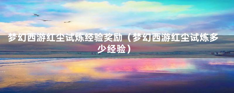 梦幻西游红尘试炼经验奖励（梦幻西游红尘试炼多少经验）