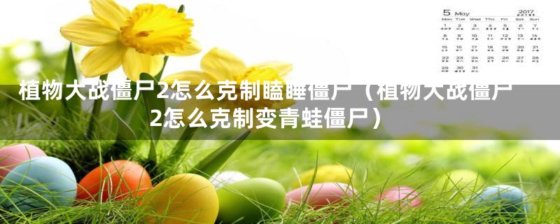 植物大战僵尸2怎么克制瞌睡僵尸(植物大战僵尸2怎么克制变青蛙僵尸)