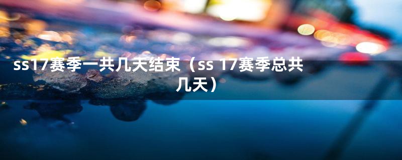 ss17赛季一共几天结束(ss 17赛季总共几天)