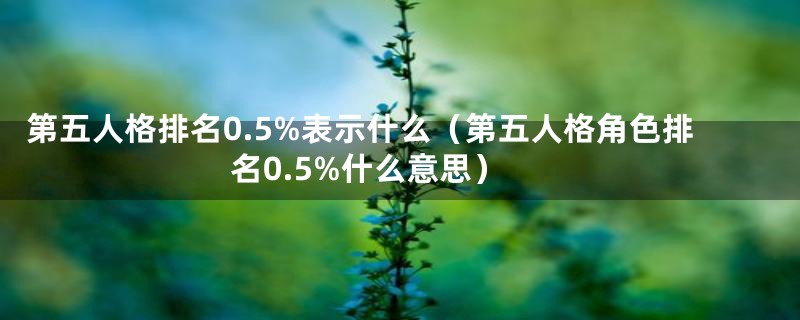 第五人格排名0.5%表示什么（第五人格角色排名0.5%什么意思）